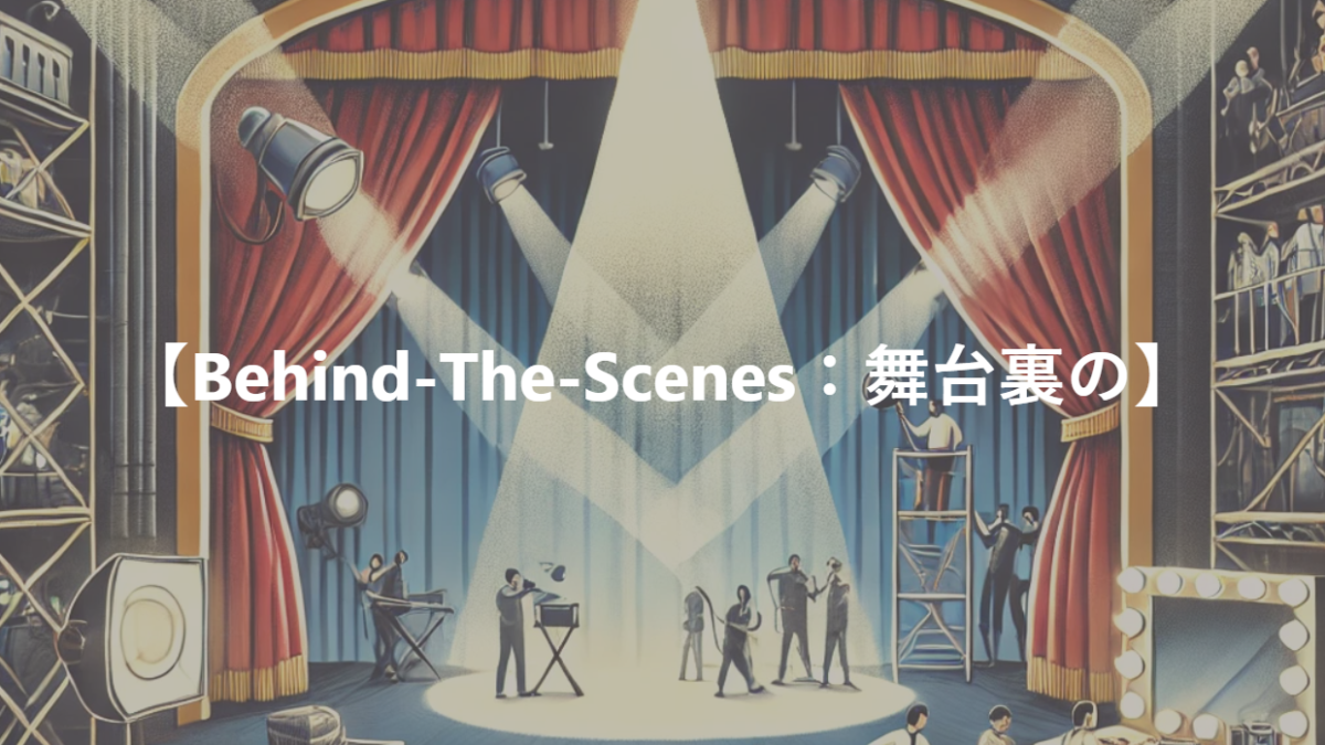 【Behind-The-Scenes：舞台裏の】