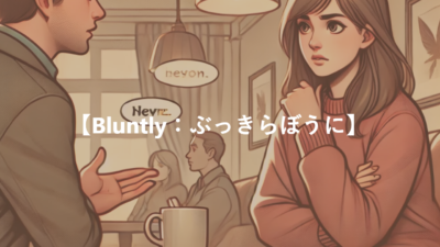 【Bluntly：ぶっきらぼうに】